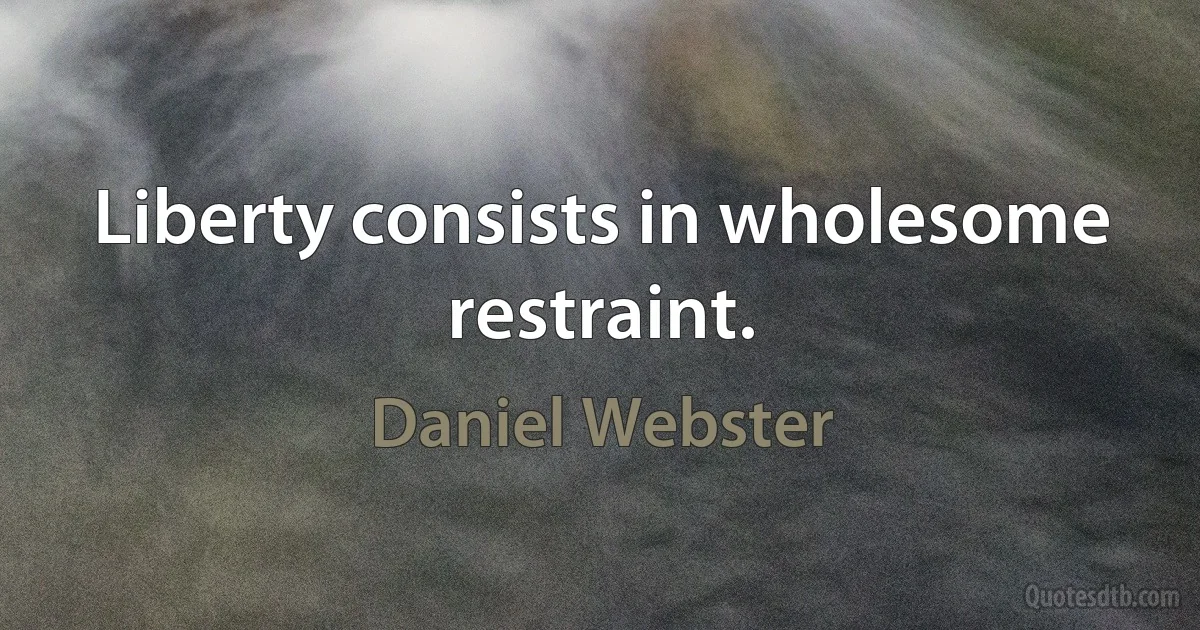 Liberty consists in wholesome restraint. (Daniel Webster)