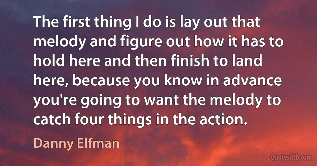 The first thing I do is lay out that melody and figure out how it has to hold here and then finish to land here, because you know in advance you're going to want the melody to catch four things in the action. (Danny Elfman)