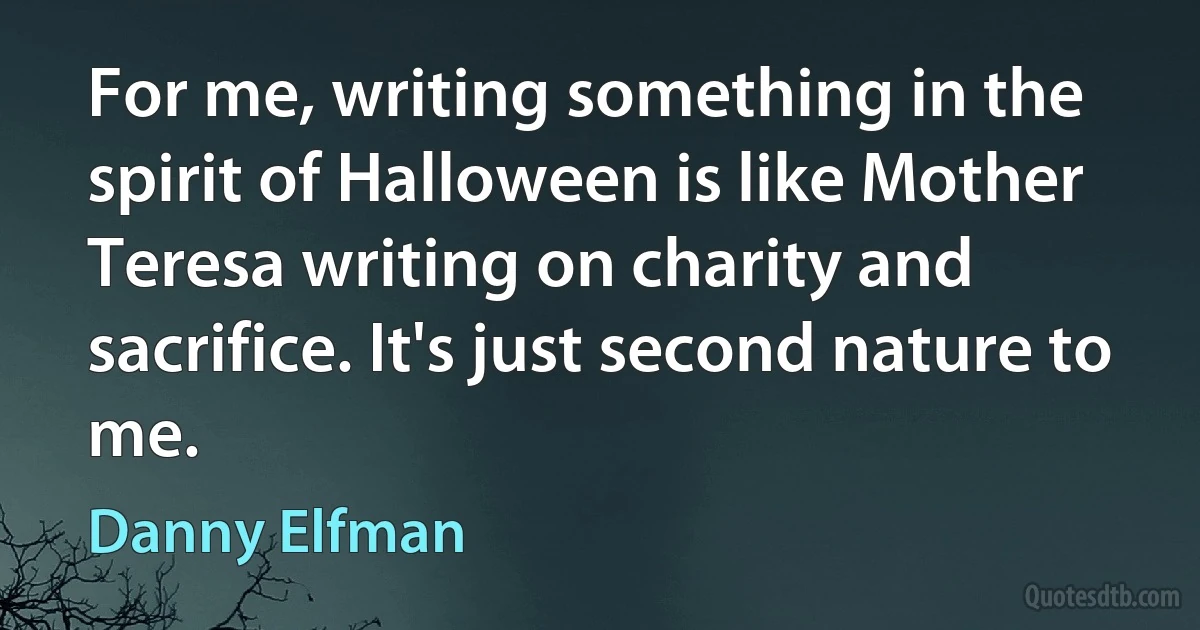 For me, writing something in the spirit of Halloween is like Mother Teresa writing on charity and sacrifice. It's just second nature to me. (Danny Elfman)