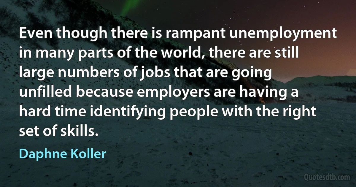 Even though there is rampant unemployment in many parts of the world, there are still large numbers of jobs that are going unfilled because employers are having a hard time identifying people with the right set of skills. (Daphne Koller)