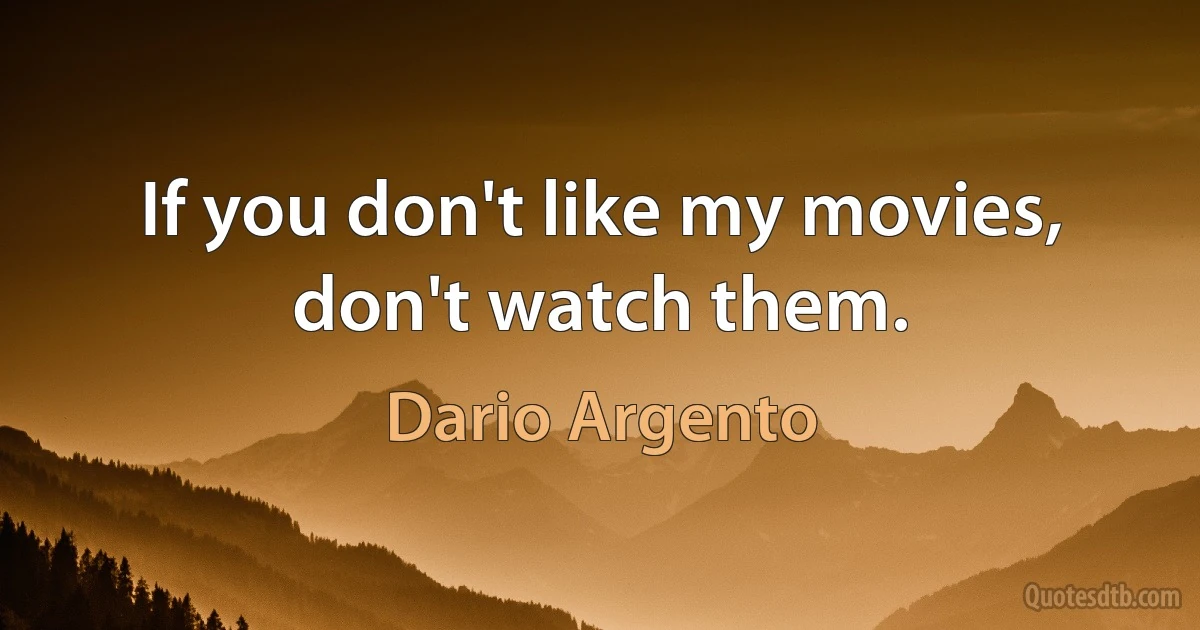 If you don't like my movies, don't watch them. (Dario Argento)