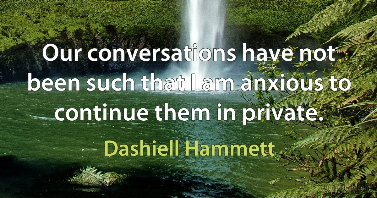 Our conversations have not been such that I am anxious to continue them in private. (Dashiell Hammett)