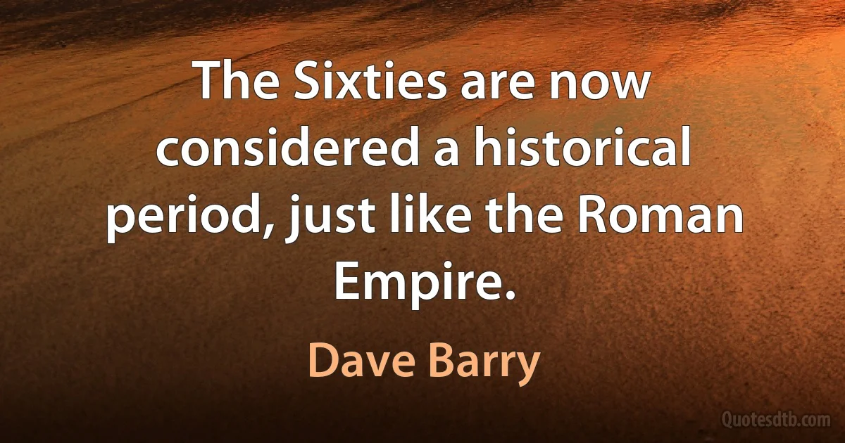 The Sixties are now considered a historical period, just like the Roman Empire. (Dave Barry)