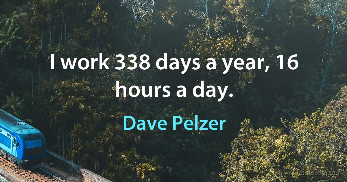 I work 338 days a year, 16 hours a day. (Dave Pelzer)