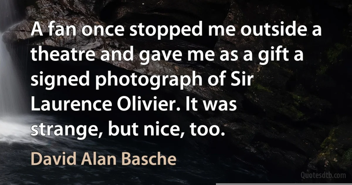 A fan once stopped me outside a theatre and gave me as a gift a signed photograph of Sir Laurence Olivier. It was strange, but nice, too. (David Alan Basche)