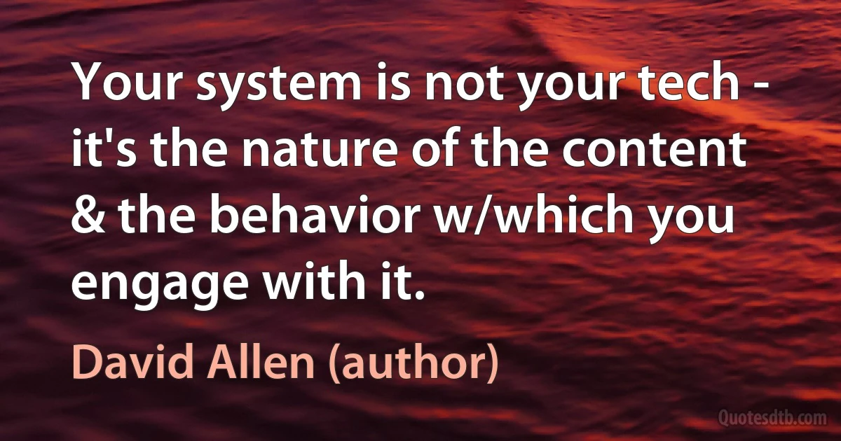 Your system is not your tech - it's the nature of the content & the behavior w/which you engage with it. (David Allen (author))