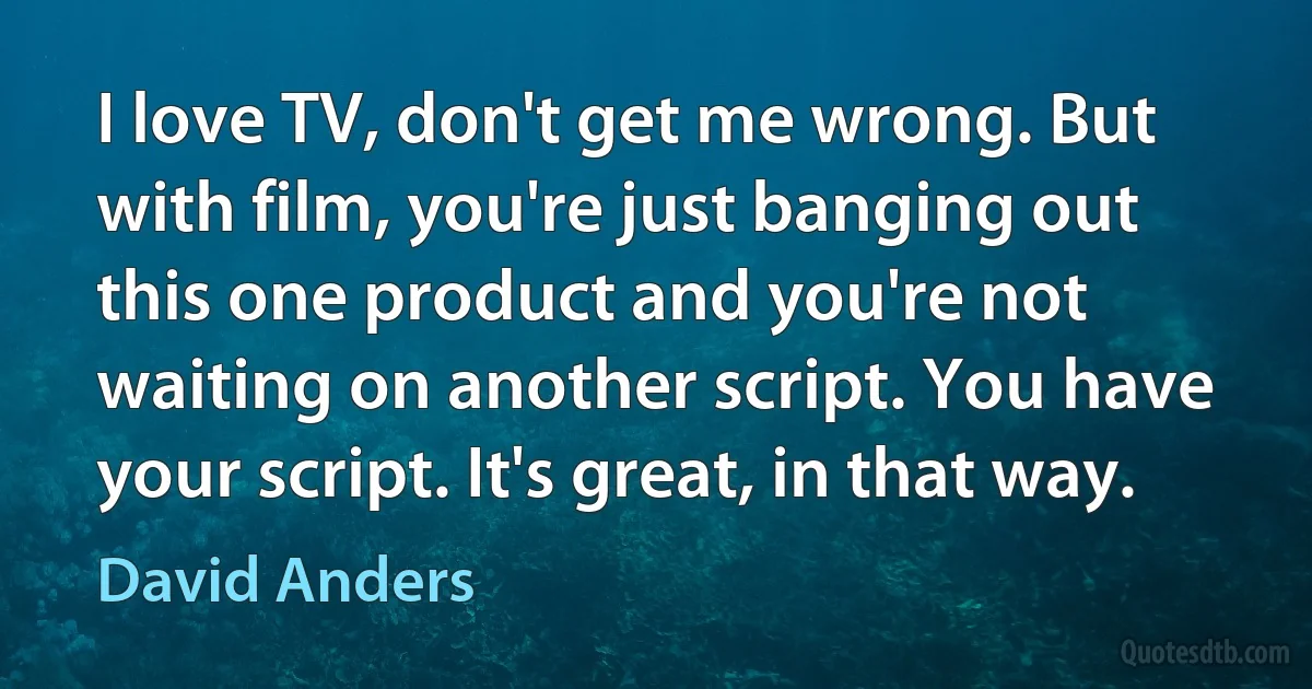 I love TV, don't get me wrong. But with film, you're just banging out this one product and you're not waiting on another script. You have your script. It's great, in that way. (David Anders)