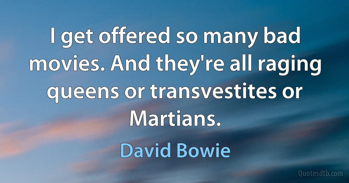 I get offered so many bad movies. And they're all raging queens or transvestites or Martians. (David Bowie)