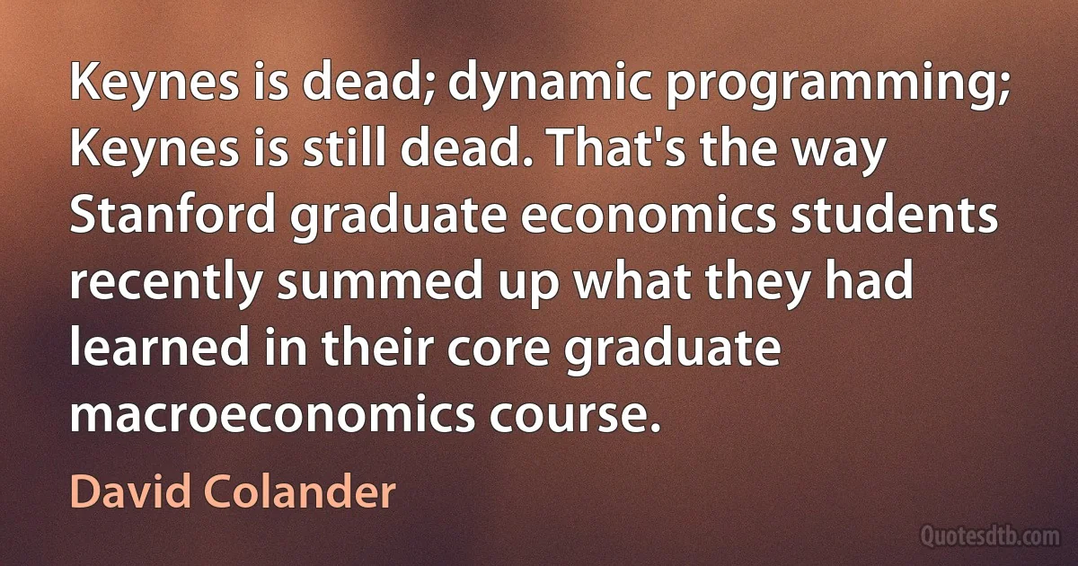 Keynes is dead; dynamic programming; Keynes is still dead. That's the way Stanford graduate economics students recently summed up what they had learned in their core graduate macroeconomics course. (David Colander)