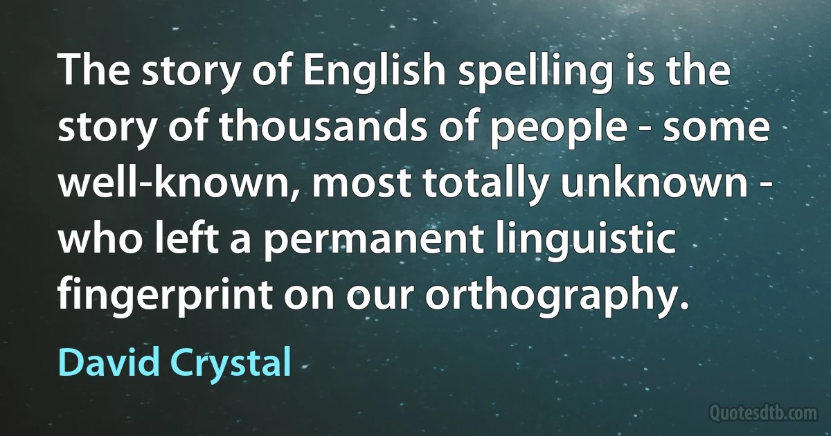 The story of English spelling is the story of thousands of people - some well-known, most totally unknown - who left a permanent linguistic fingerprint on our orthography. (David Crystal)