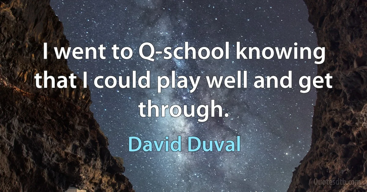 I went to Q-school knowing that I could play well and get through. (David Duval)