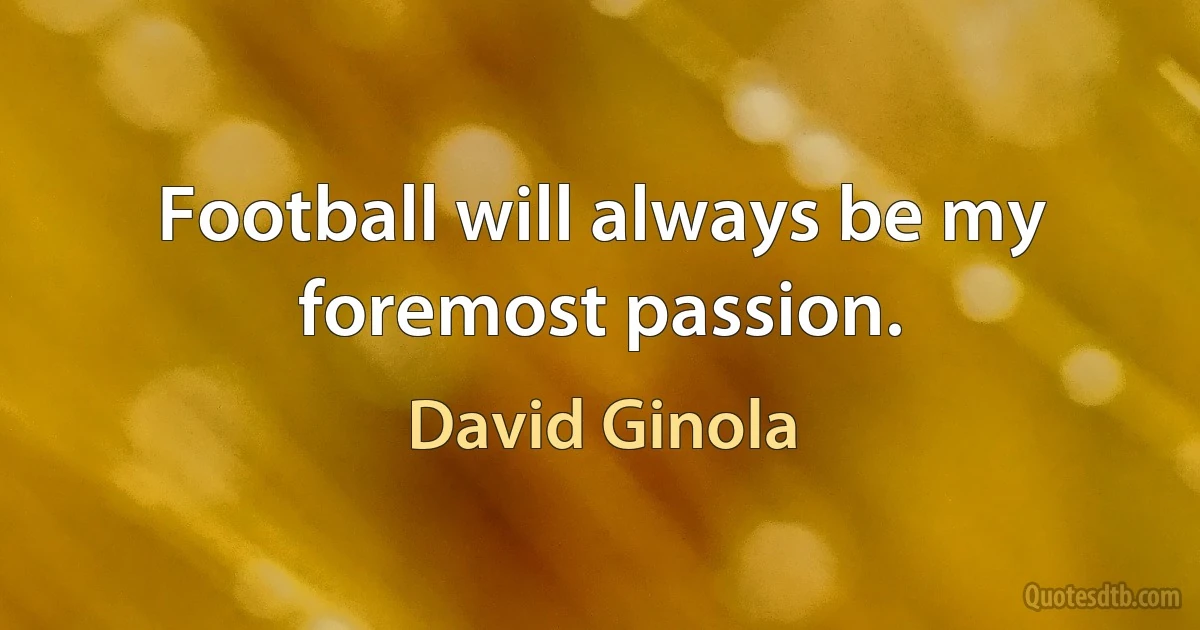 Football will always be my foremost passion. (David Ginola)