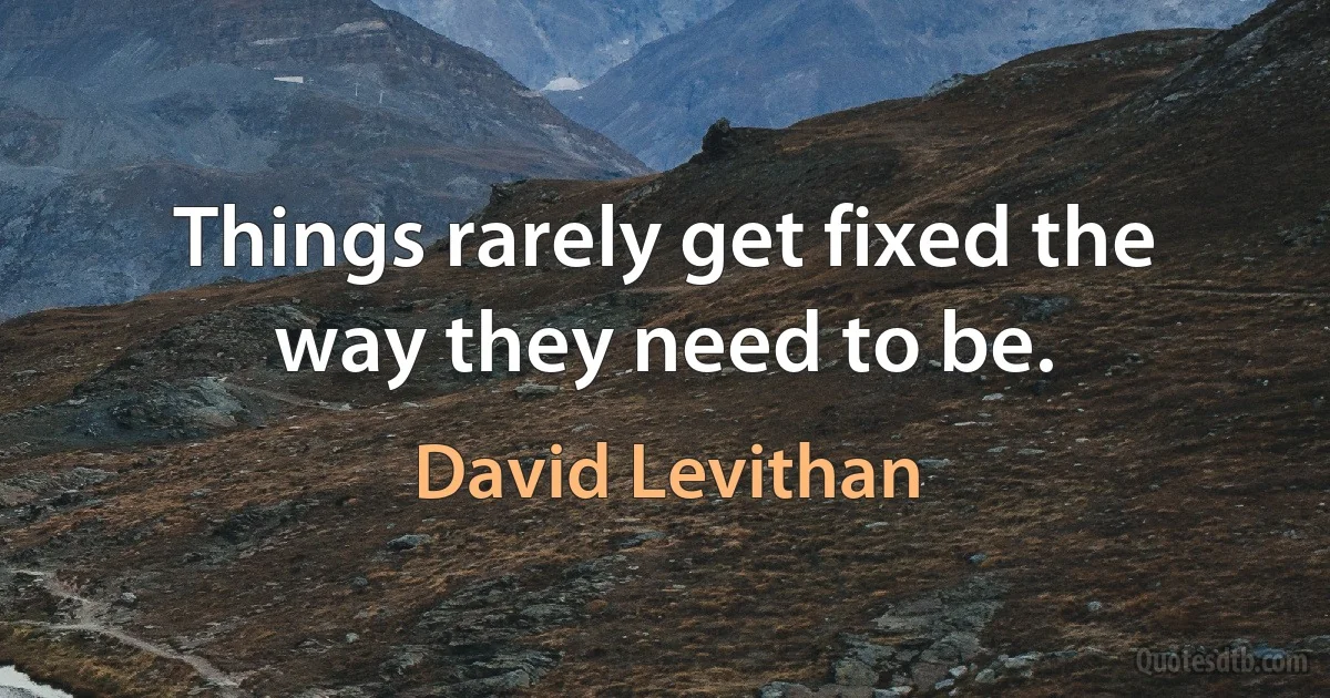 Things rarely get fixed the way they need to be. (David Levithan)