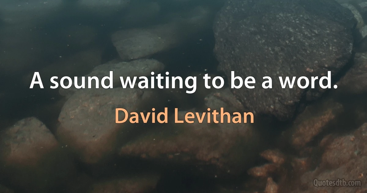 A sound waiting to be a word. (David Levithan)