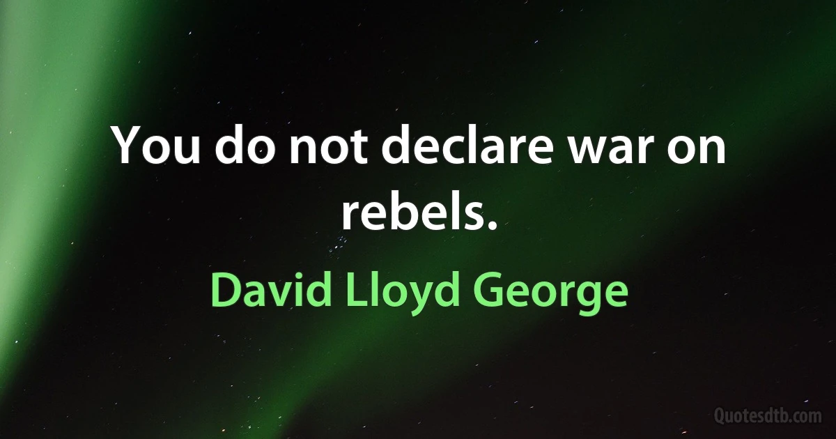 You do not declare war on rebels. (David Lloyd George)