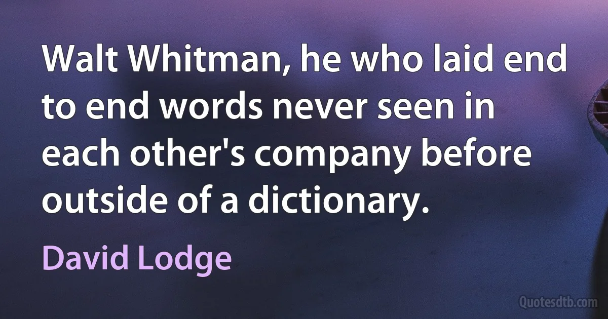 Walt Whitman, he who laid end to end words never seen in each other's company before outside of a dictionary. (David Lodge)