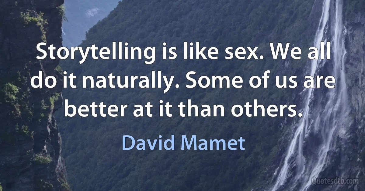 Storytelling is like sex. We all do it naturally. Some of us are better at it than others. (David Mamet)