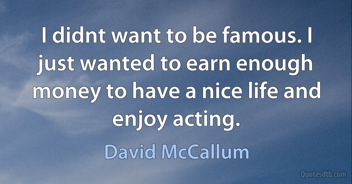 I didnt want to be famous. I just wanted to earn enough money to have a nice life and enjoy acting. (David McCallum)