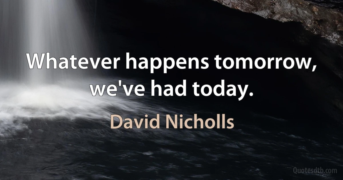 Whatever happens tomorrow, we've had today. (David Nicholls)