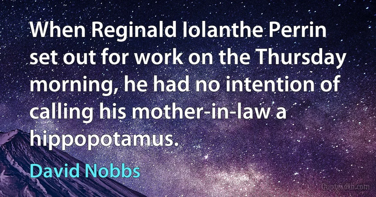 When Reginald Iolanthe Perrin set out for work on the Thursday morning, he had no intention of calling his mother-in-law a hippopotamus. (David Nobbs)