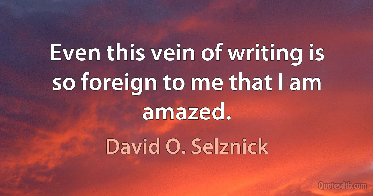 Even this vein of writing is so foreign to me that I am amazed. (David O. Selznick)