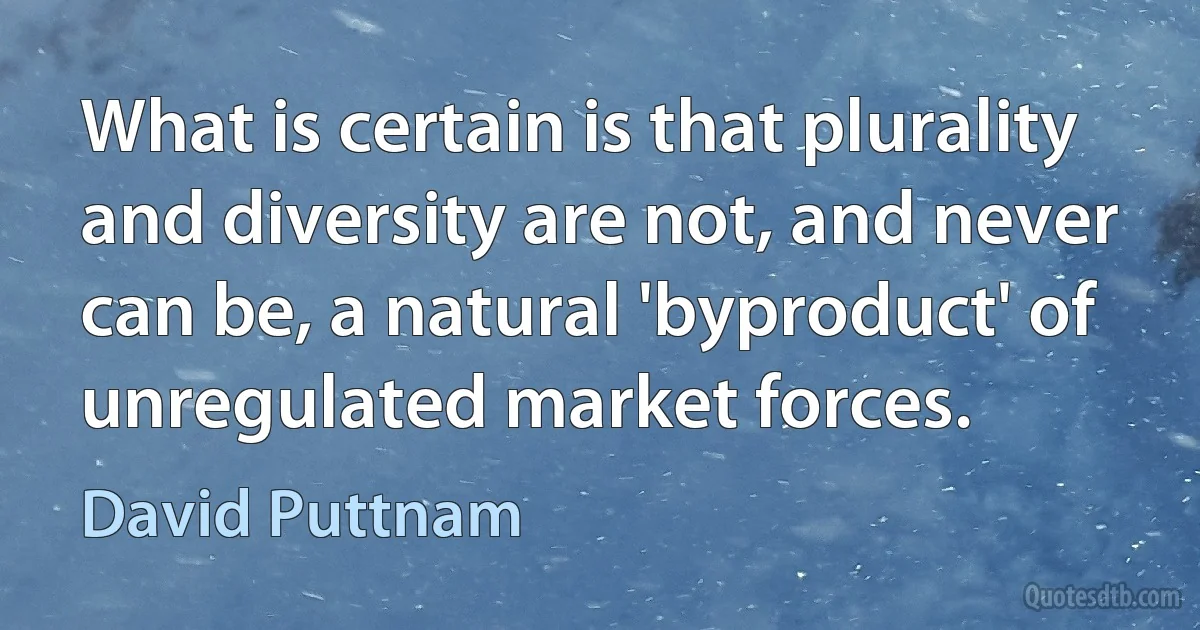 What is certain is that plurality and diversity are not, and never can be, a natural 'byproduct' of unregulated market forces. (David Puttnam)