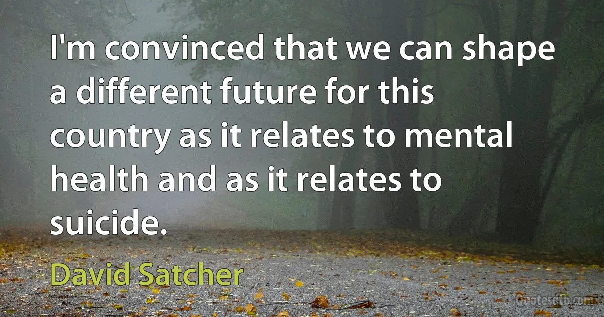 I'm convinced that we can shape a different future for this country as it relates to mental health and as it relates to suicide. (David Satcher)