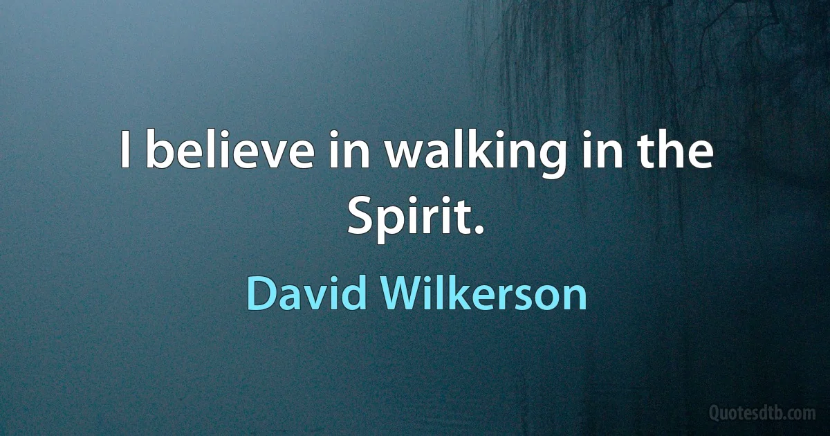 I believe in walking in the Spirit. (David Wilkerson)