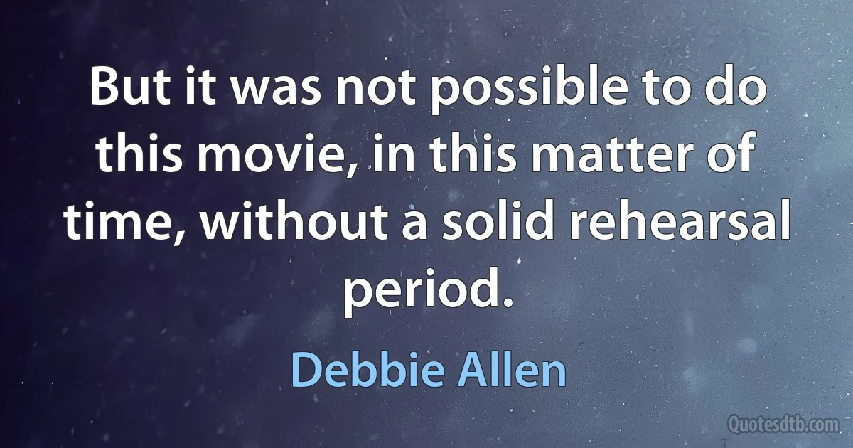 But it was not possible to do this movie, in this matter of time, without a solid rehearsal period. (Debbie Allen)