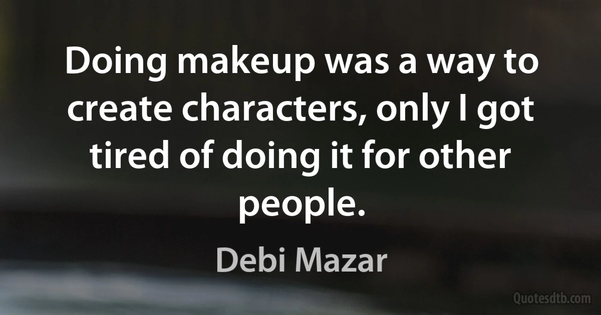 Doing makeup was a way to create characters, only I got tired of doing it for other people. (Debi Mazar)