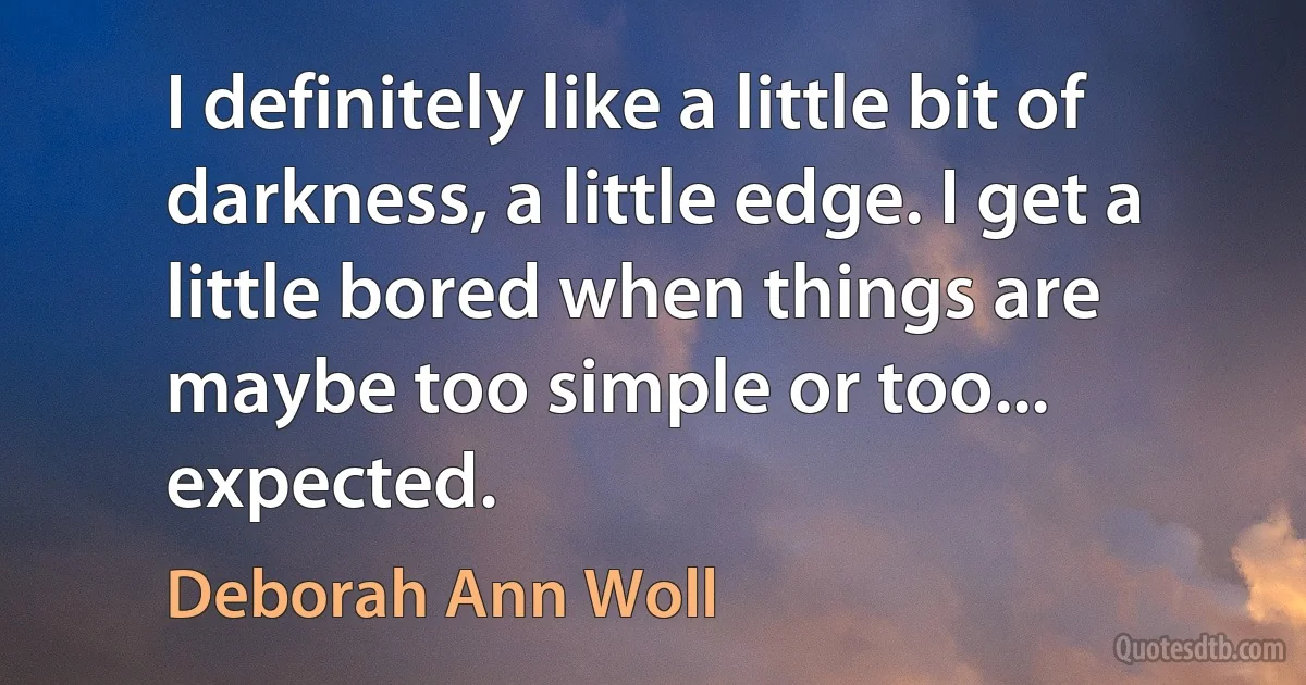 I definitely like a little bit of darkness, a little edge. I get a little bored when things are maybe too simple or too... expected. (Deborah Ann Woll)