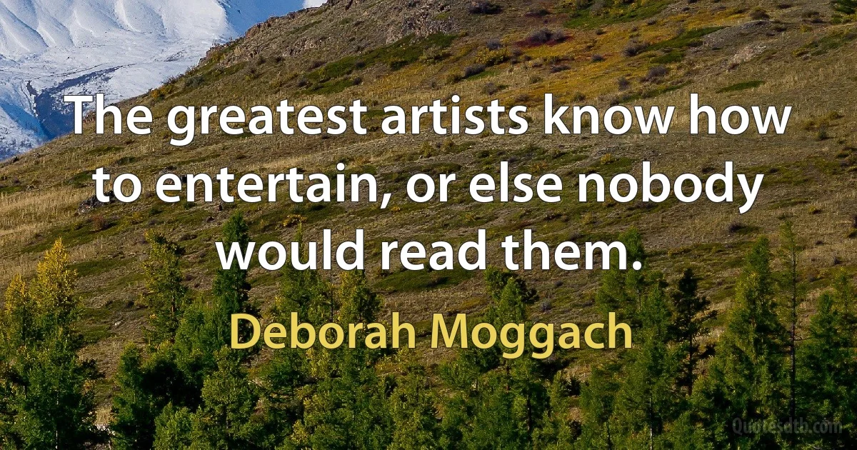 The greatest artists know how to entertain, or else nobody would read them. (Deborah Moggach)