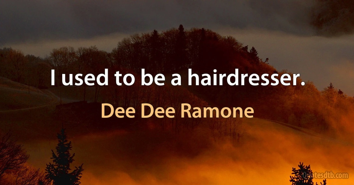 I used to be a hairdresser. (Dee Dee Ramone)