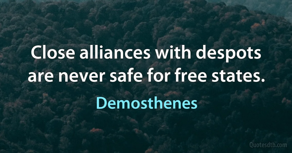 Close alliances with despots are never safe for free states. (Demosthenes)