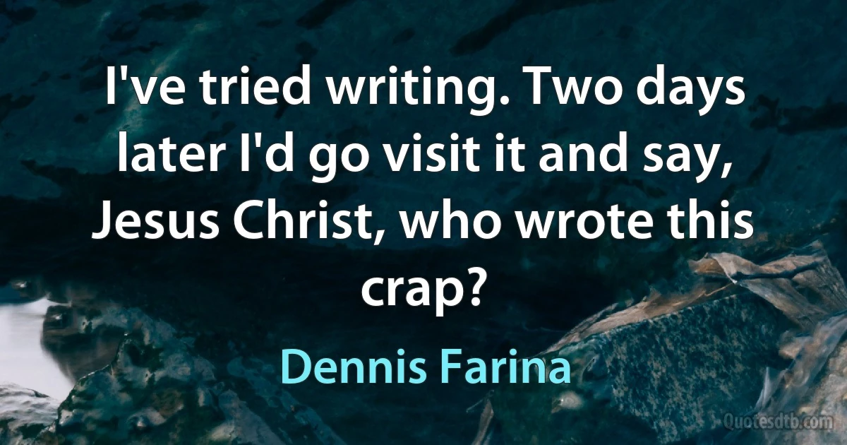 I've tried writing. Two days later I'd go visit it and say, Jesus Christ, who wrote this crap? (Dennis Farina)