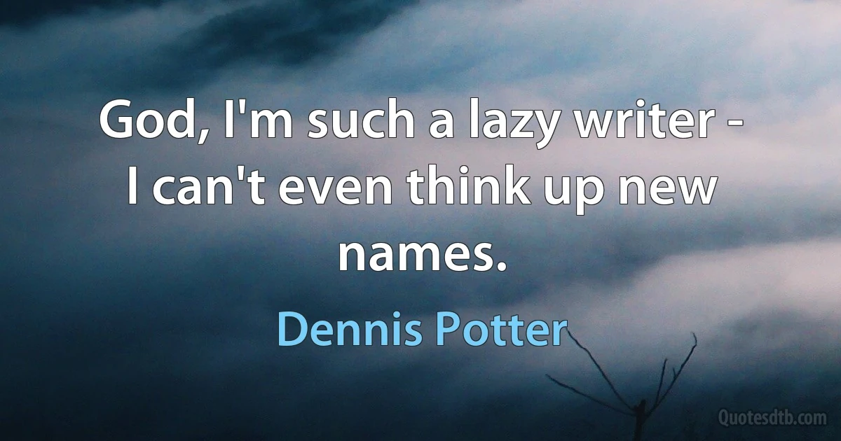 God, I'm such a lazy writer - I can't even think up new names. (Dennis Potter)