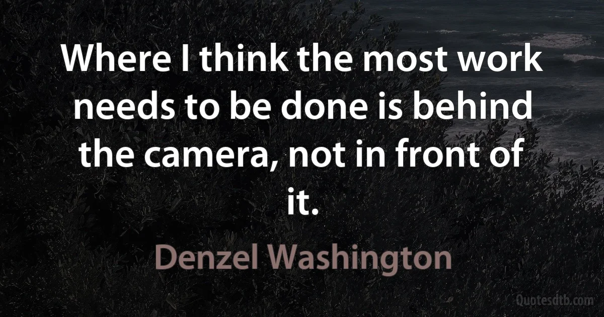 Where I think the most work needs to be done is behind the camera, not in front of it. (Denzel Washington)