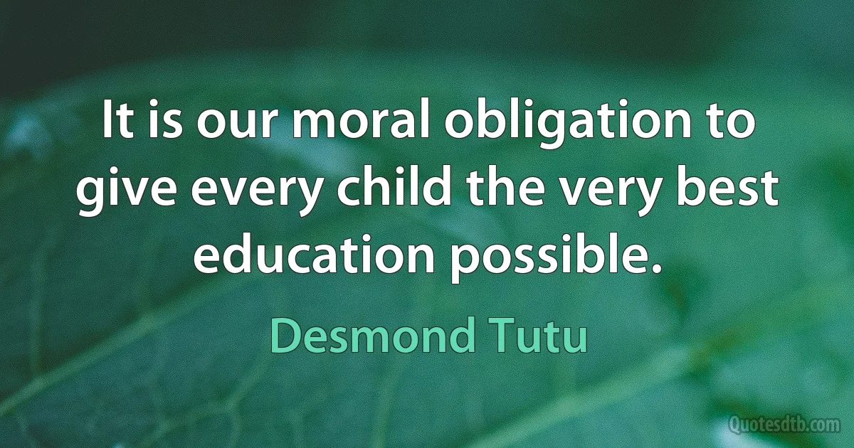 It is our moral obligation to give every child the very best education possible. (Desmond Tutu)