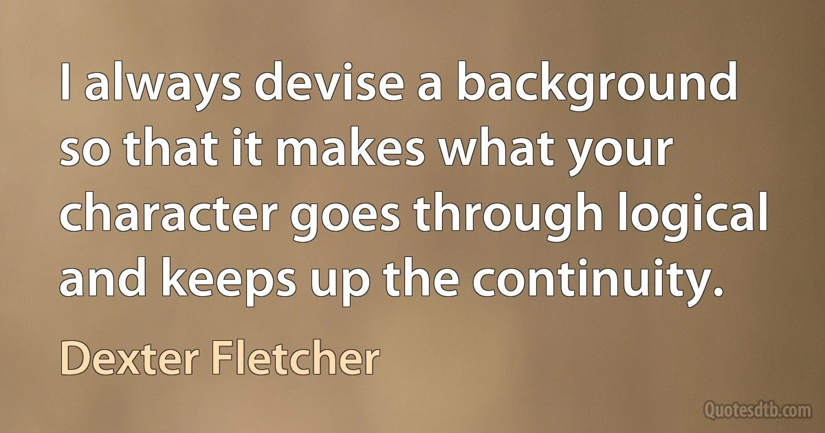 I always devise a background so that it makes what your character goes through logical and keeps up the continuity. (Dexter Fletcher)