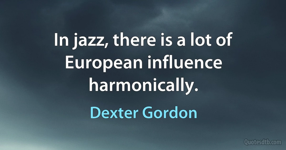 In jazz, there is a lot of European influence harmonically. (Dexter Gordon)