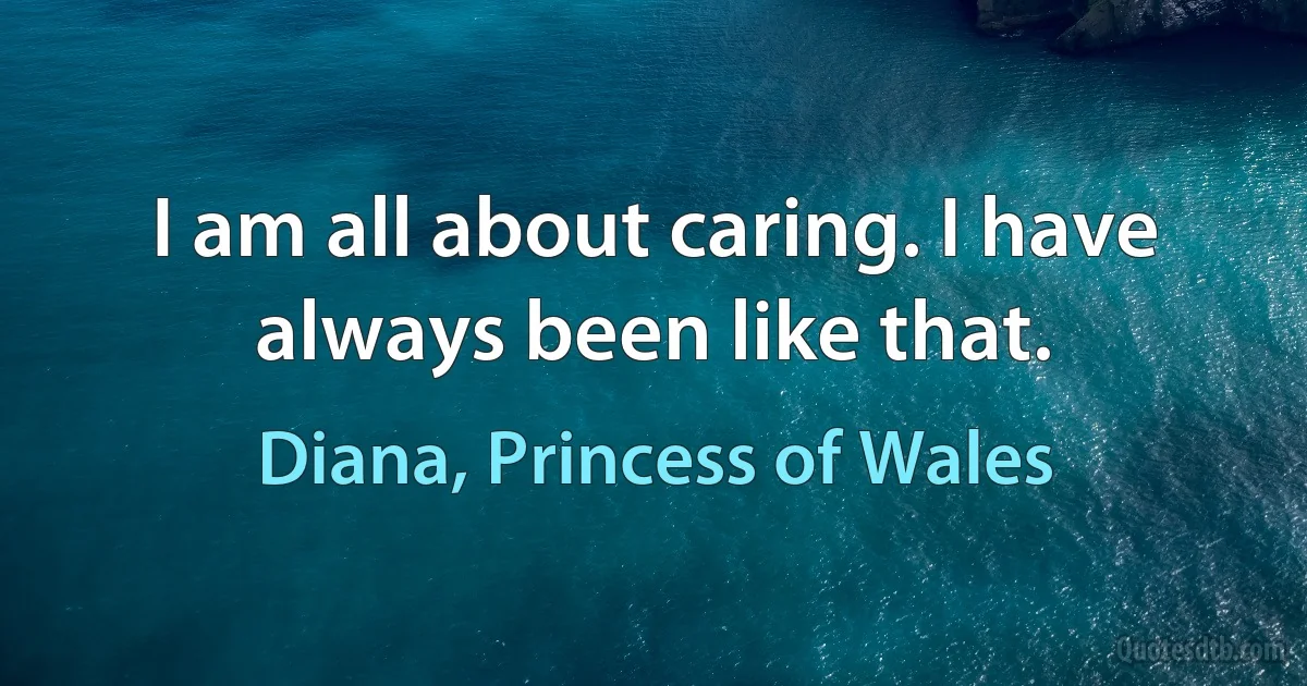 I am all about caring. I have always been like that. (Diana, Princess of Wales)