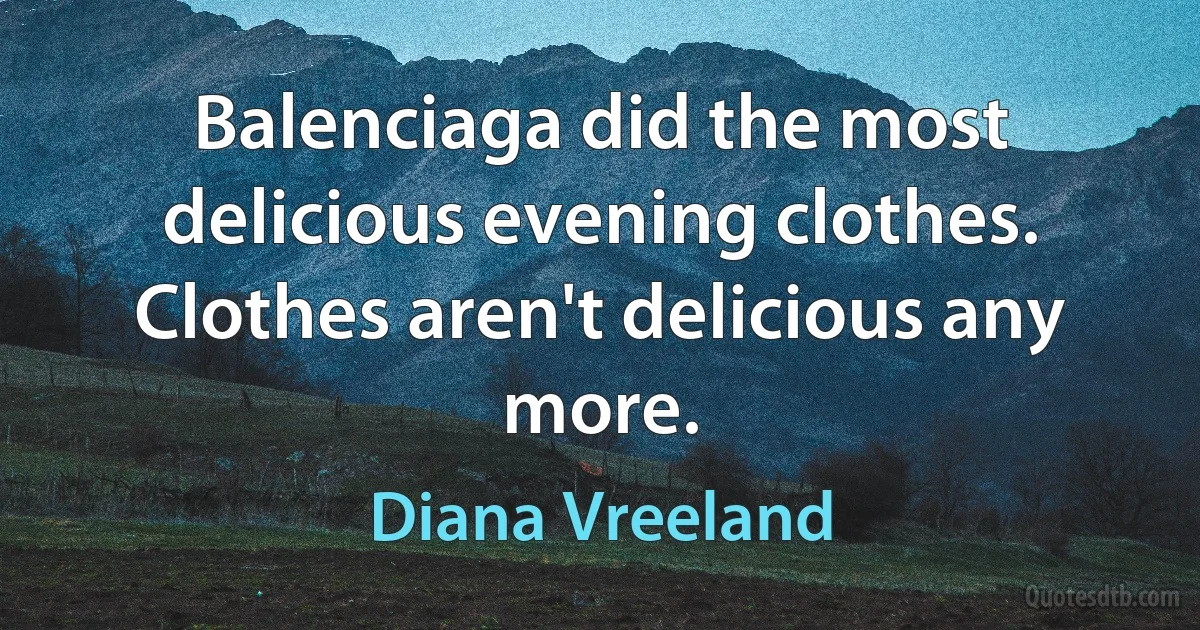 Balenciaga did the most delicious evening clothes. Clothes aren't delicious any more. (Diana Vreeland)