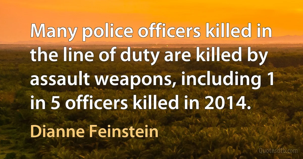 Many police officers killed in the line of duty are killed by assault weapons, including 1 in 5 officers killed in 2014. (Dianne Feinstein)