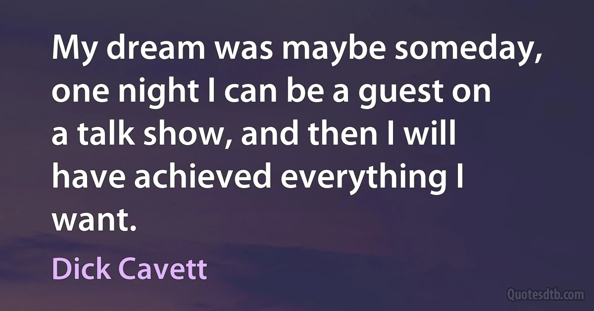 My dream was maybe someday, one night I can be a guest on a talk show, and then I will have achieved everything I want. (Dick Cavett)