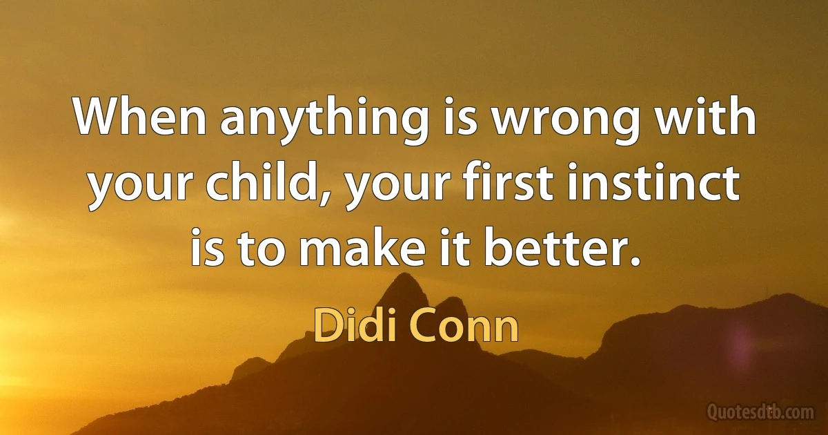 When anything is wrong with your child, your first instinct is to make it better. (Didi Conn)