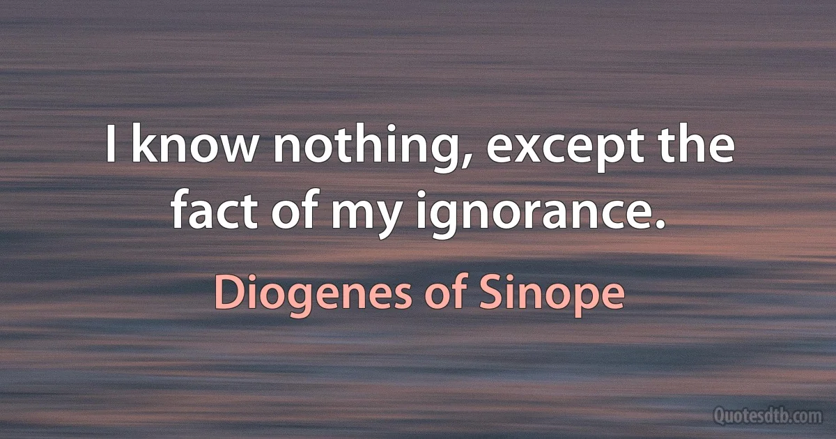 I know nothing, except the fact of my ignorance. (Diogenes of Sinope)