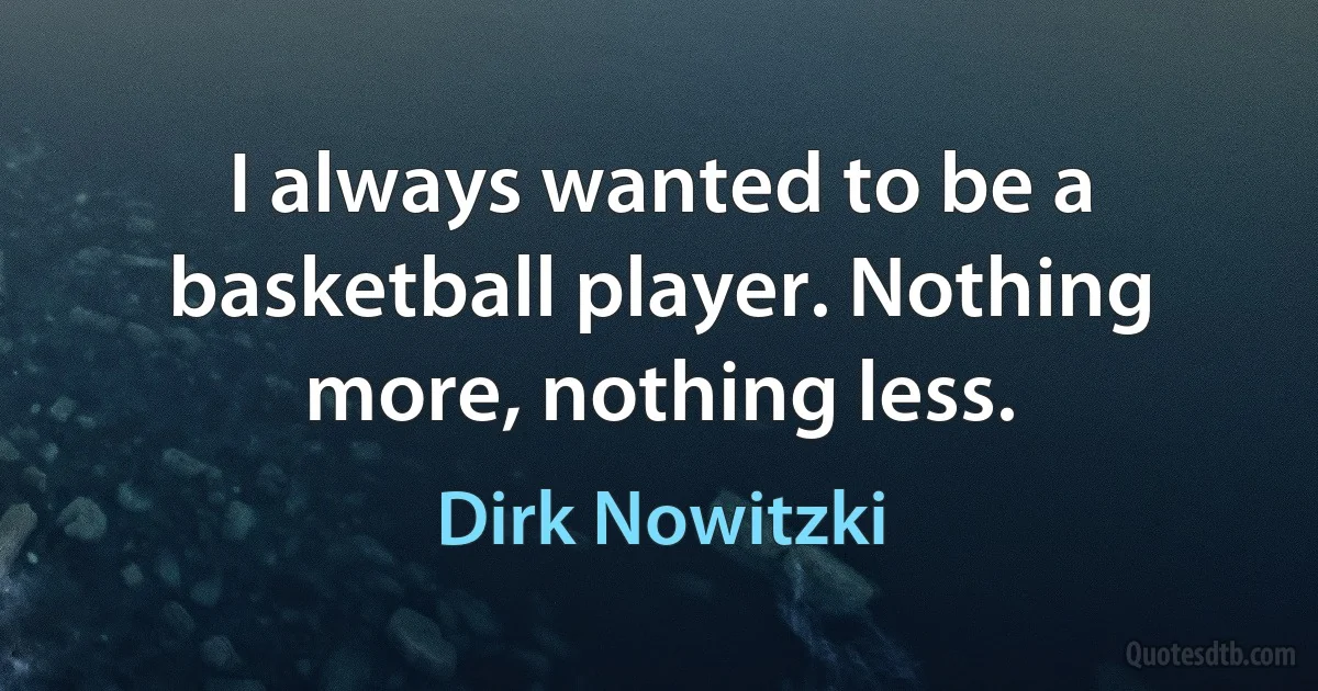 I always wanted to be a basketball player. Nothing more, nothing less. (Dirk Nowitzki)