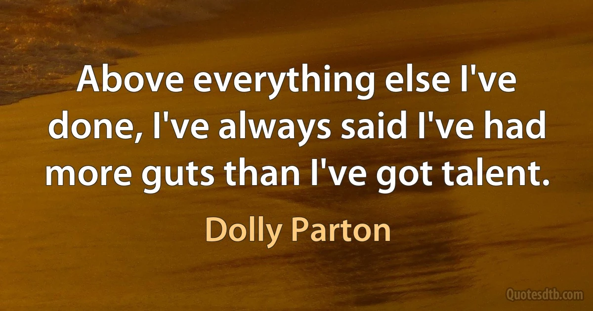 Above everything else I've done, I've always said I've had more guts than I've got talent. (Dolly Parton)