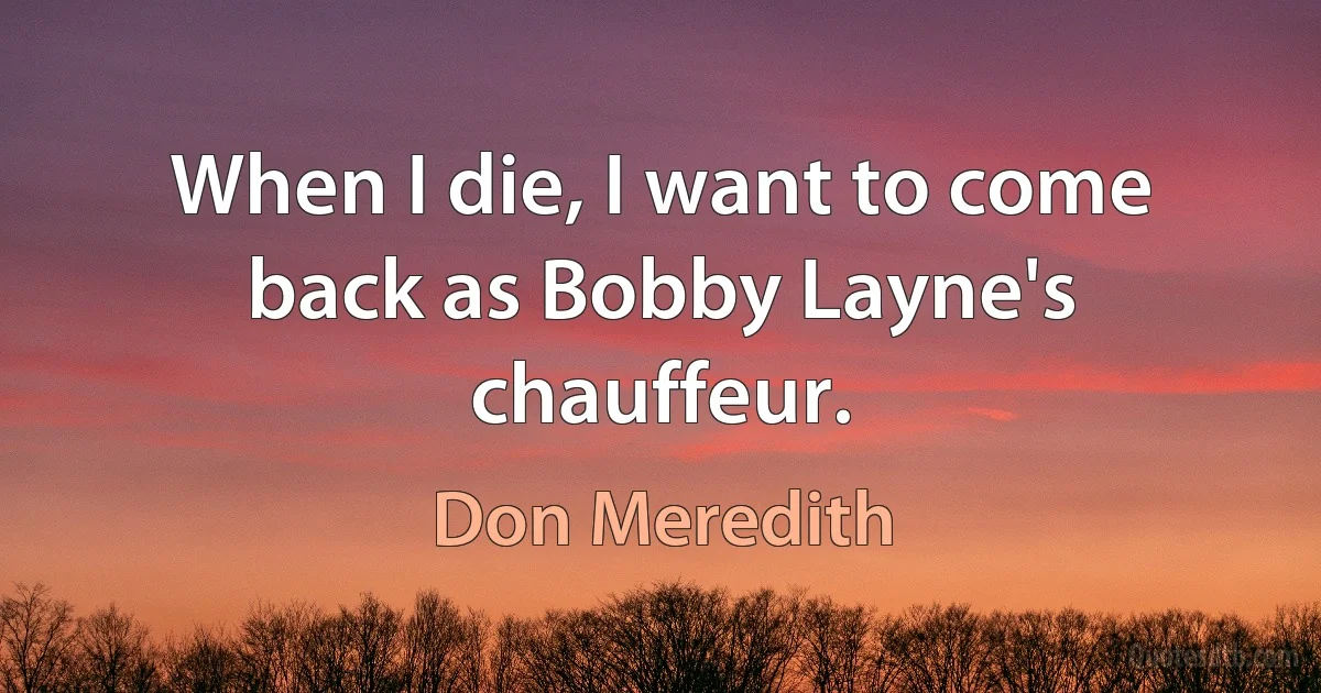 When I die, I want to come back as Bobby Layne's chauffeur. (Don Meredith)