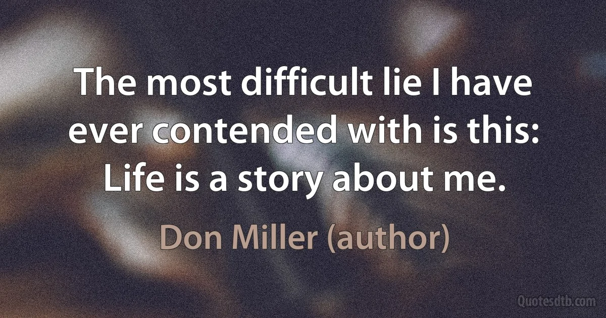 The most difficult lie I have ever contended with is this: Life is a story about me. (Don Miller (author))